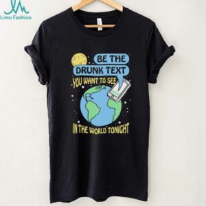 Be the drunk text you want to see in the world tonight shirt