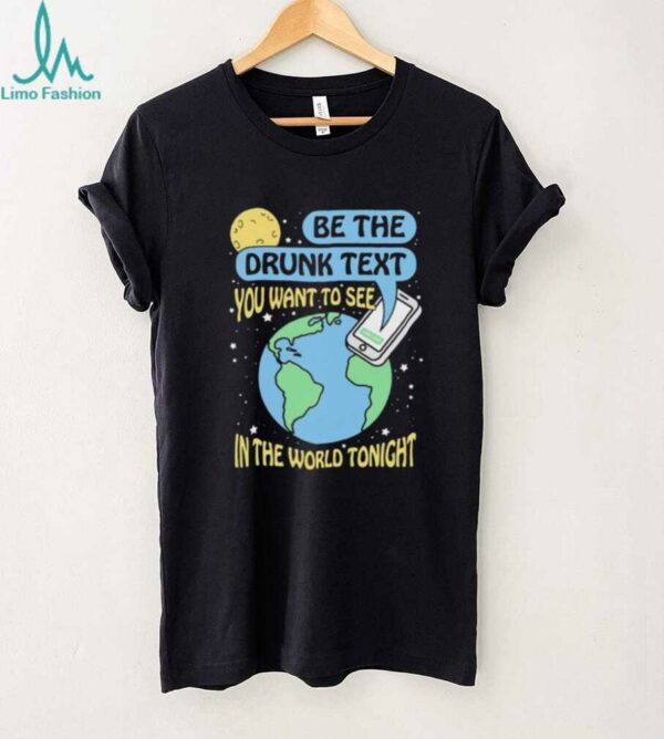 Be the drunk text you want to see in the world tonight shirt