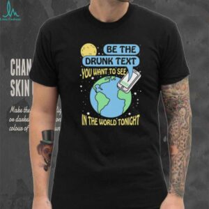 Be the drunk text you want to see in the world tonight shirt