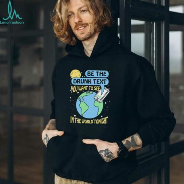 Be the drunk text you want to see in the world tonight shirt