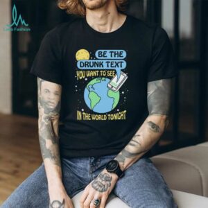 Be the drunk text you want to see in the world tonight shirt