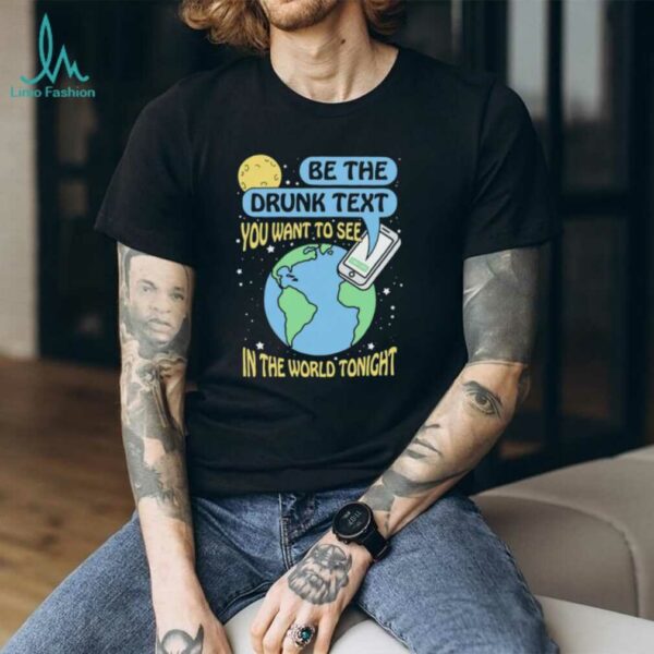 Be the drunk text you want to see in the world tonight shirt