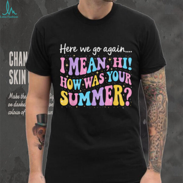 Here We Go Again I Mean Hi How Was Your Summer Teacher Shirt