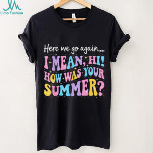 Here We Go Again I Mean Hi How Was Your Summer Teacher Shirt