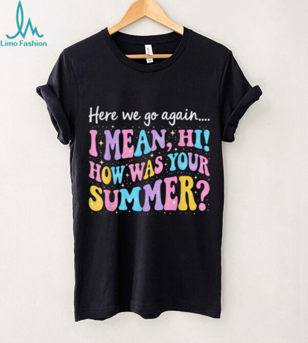 Here We Go Again I Mean Hi How Was Your Summer Teacher Shirt