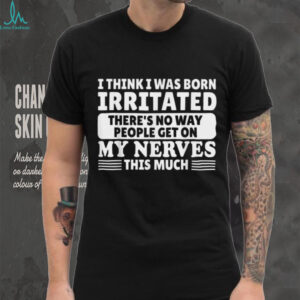 I Think I Was Born Irritated There'S No Way People Get On Shirt