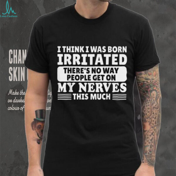 I Think I Was Born Irritated There’S No Way People Get On Shirt