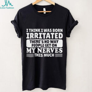 I Think I Was Born Irritated There'S No Way People Get On Shirt