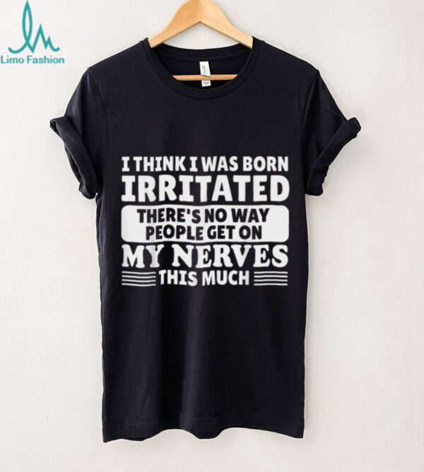 I Think I Was Born Irritated There’S No Way People Get On Shirt