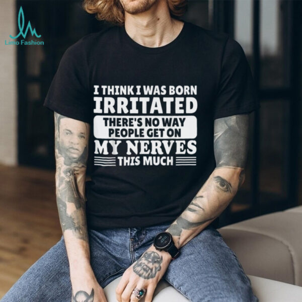 I Think I Was Born Irritated There’S No Way People Get On Shirt