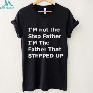 I’m not the step father I’m the father that stepped up shirt