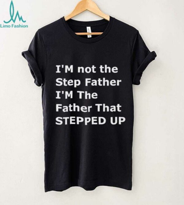 I’m not the step father I’m the father that stepped up shirt