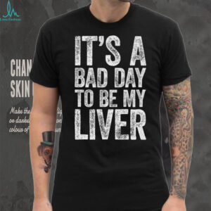 It'S A Bad Day To Be My Liver Drinking Shirt