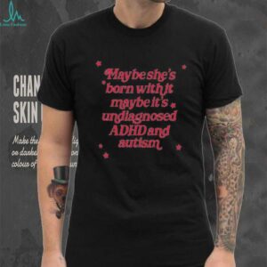 Maybe she’s born with it maybe it’s undiagnosed ADHD and autism shirt