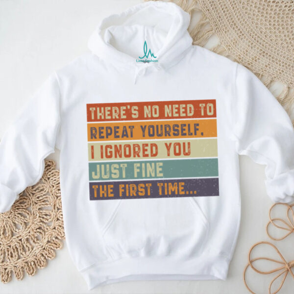 No Need To Repeat Yourself I Ignored You The First Time Shirt