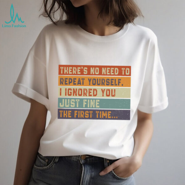 No Need To Repeat Yourself I Ignored You The First Time Shirt