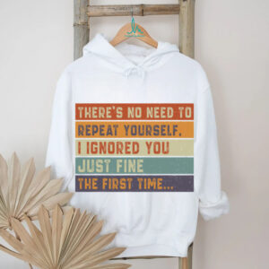 No Need To Repeat Yourself I Ignored You The First Time Shirt
