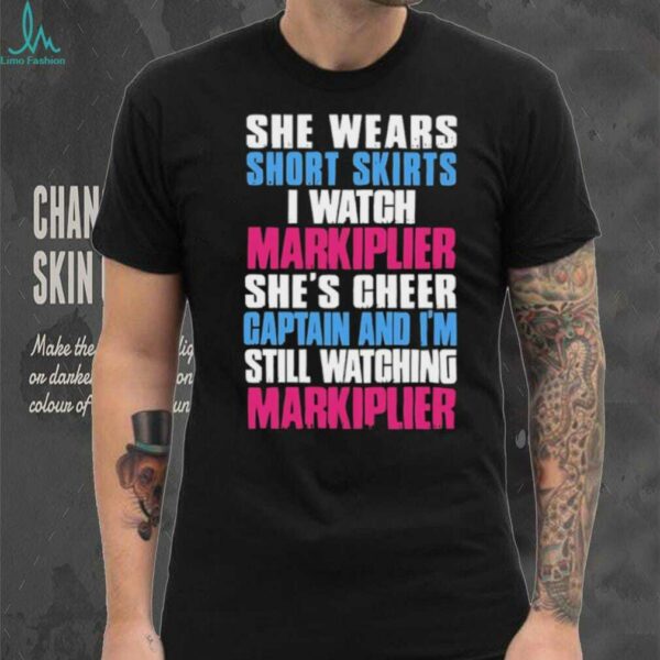 She wears short skirts I watch markiplier she’s cheer captain and I’m still watching markiplier shirt