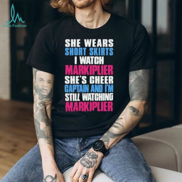 She wears short skirts I watch markiplier she’s cheer captain and I’m still watching markiplier shirt
