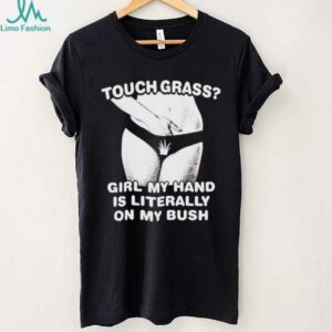 Touch grass girl my hand is literally on my bush shirt