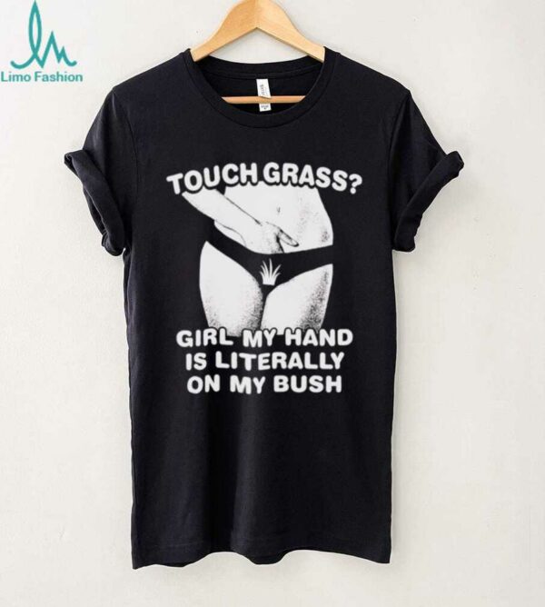 Touch grass girl my hand is literally on my bush shirt