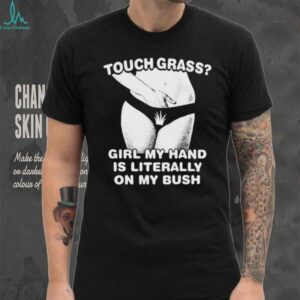 Touch grass girl my hand is literally on my bush shirt
