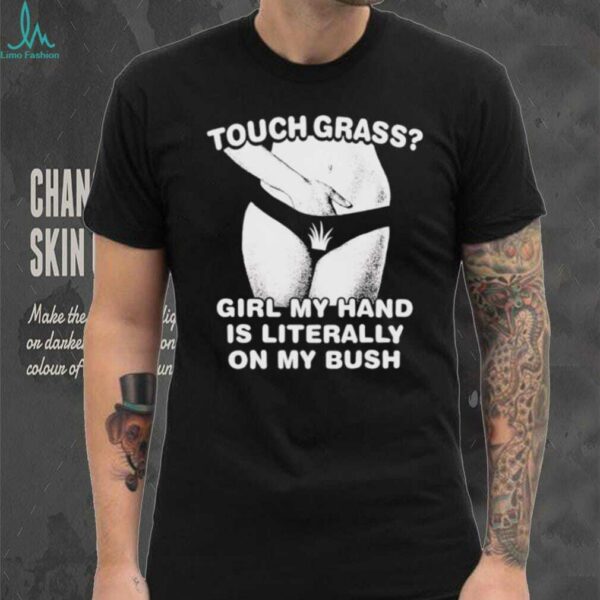 Touch grass girl my hand is literally on my bush shirt