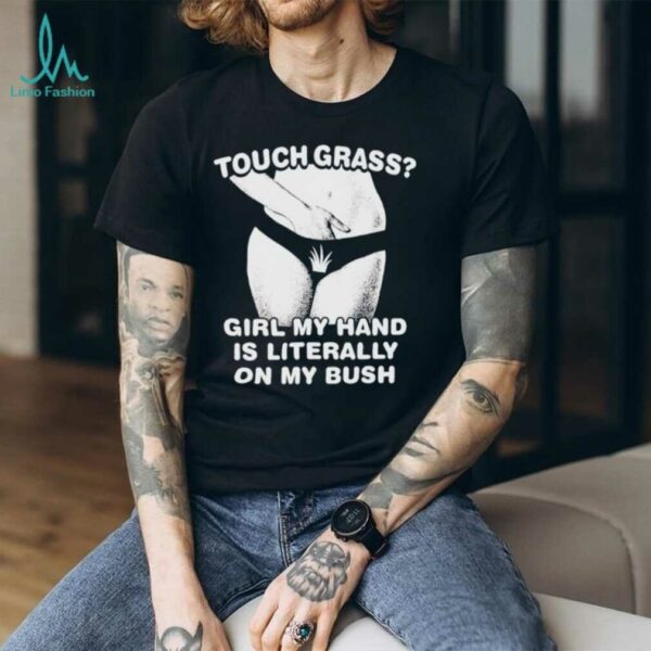 Touch grass girl my hand is literally on my bush shirt