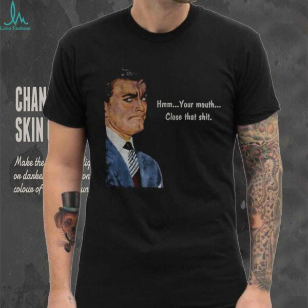 Angry man hmm your mouth close that shit shirt