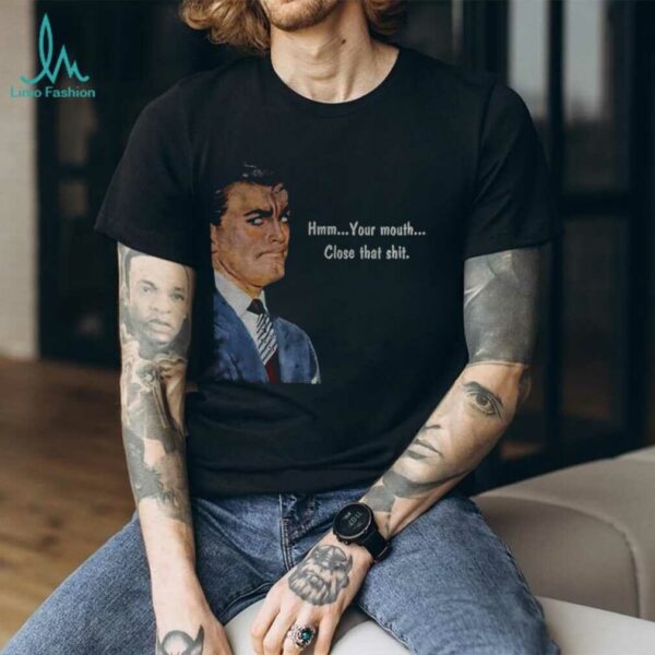Angry man hmm your mouth close that shit shirt