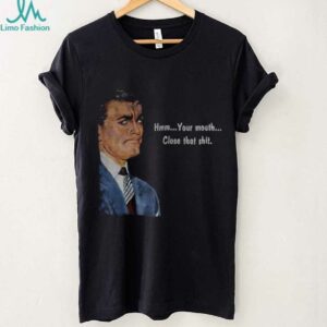 Angry man hmm your mouth close that shit shirt