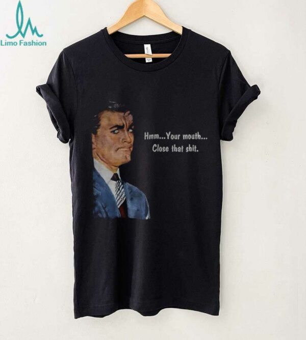 Angry man hmm your mouth close that shit shirt