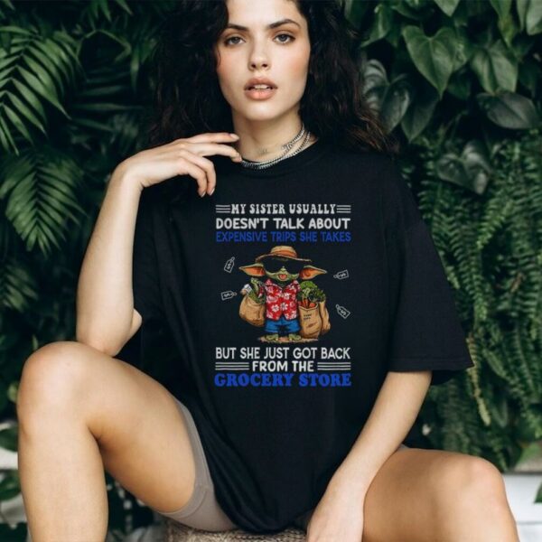 Baby Yoda my sister usually doesn’t talk about expensive trips she takes but she just got back shirt