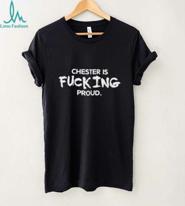 Chester is fucking proud shirt
