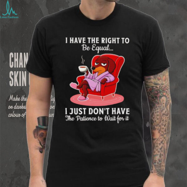 Dachshund I have the right to be equal I just don’t have the patience shirt