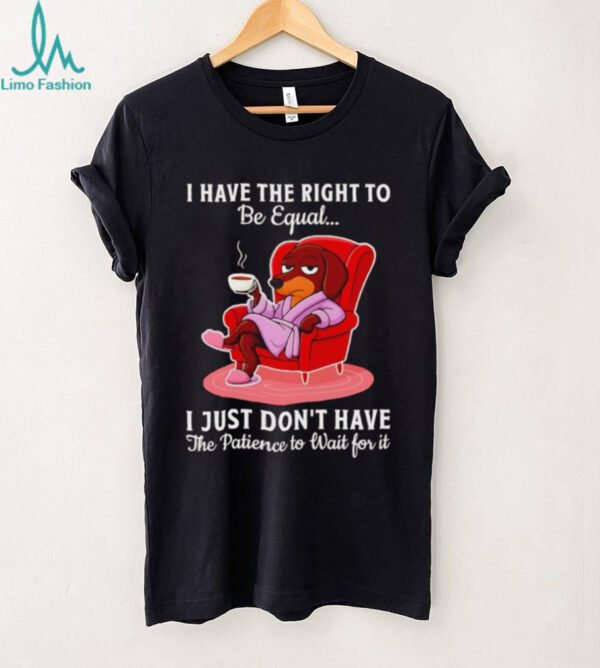 Dachshund I have the right to be equal I just don’t have the patience shirt
