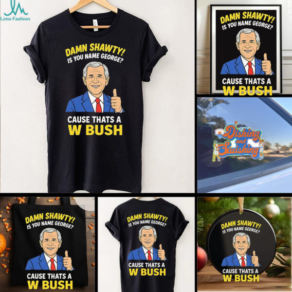 Damn Shorty Is your name George cause thats a W Bush shirt