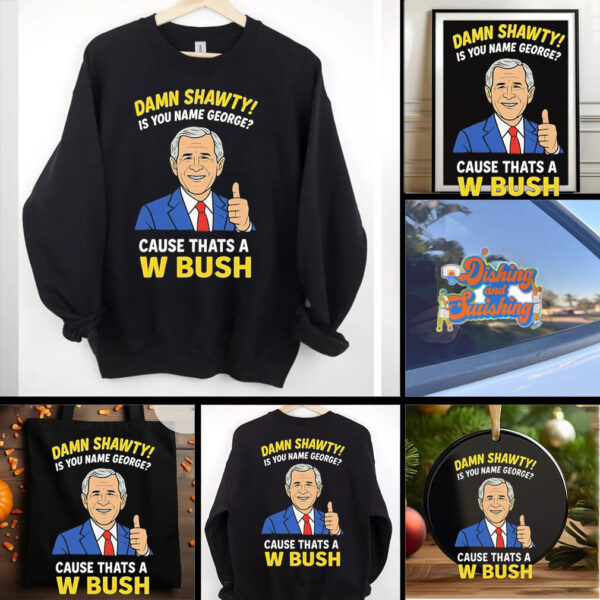 Damn Shorty Is your name George cause thats a W Bush shirt
