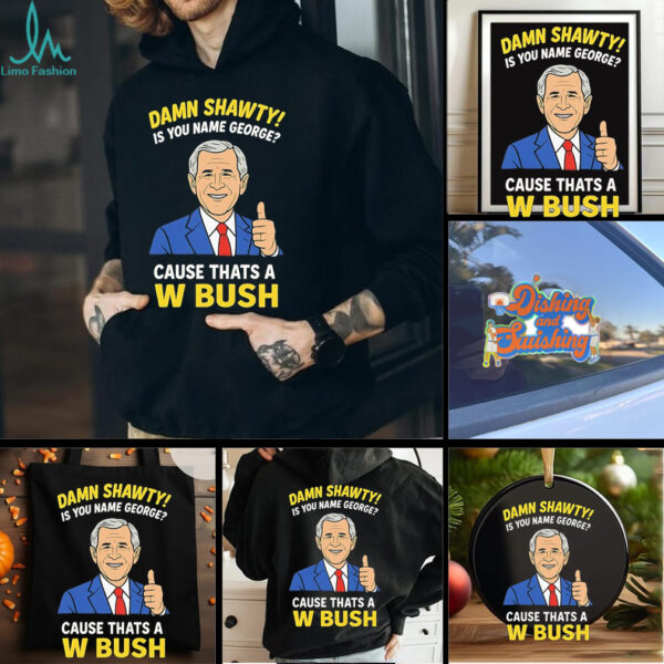 Damn Shorty Is your name George cause thats a W Bush shirt