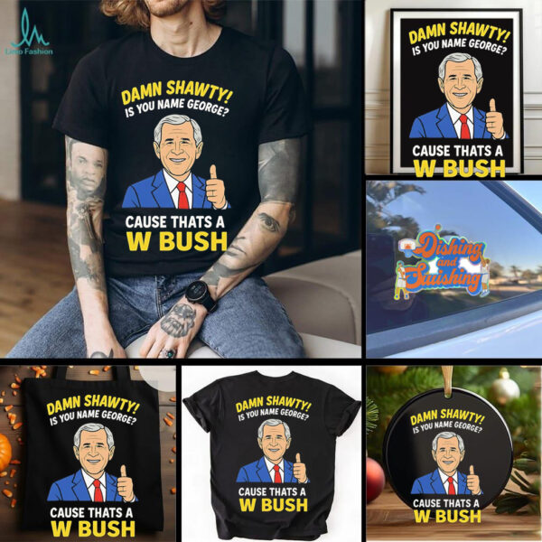 Damn Shorty Is your name George cause thats a W Bush shirt