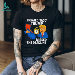 Donald Taco Trump missed the deadline shirt
