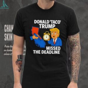 Donald Taco Trump missed the deadline shirt
