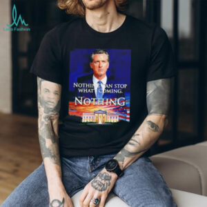 Gavin Newsom nothing can stop what’s coming nothing shirt