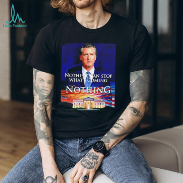 Gavin Newsom nothing can stop what’s coming nothing shirt