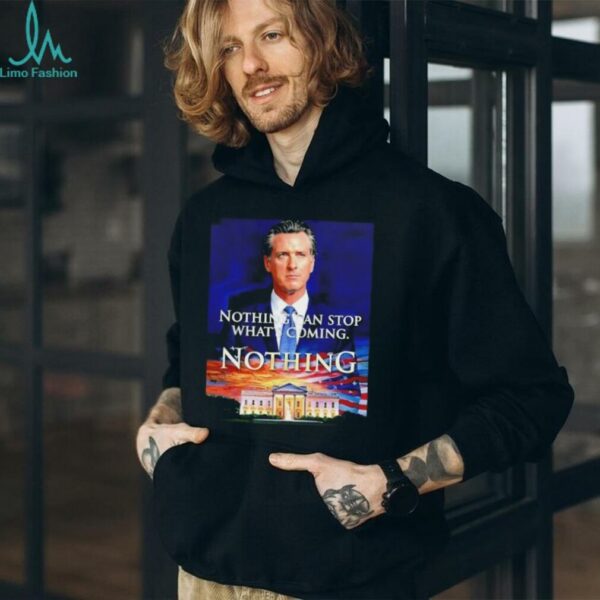 Gavin Newsom nothing can stop what’s coming nothing shirt