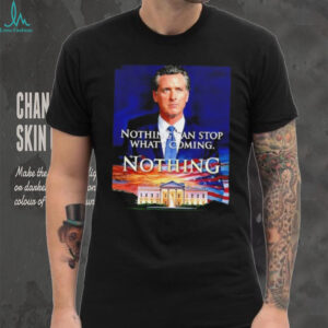 Gavin Newsom nothing can stop what’s coming nothing shirt