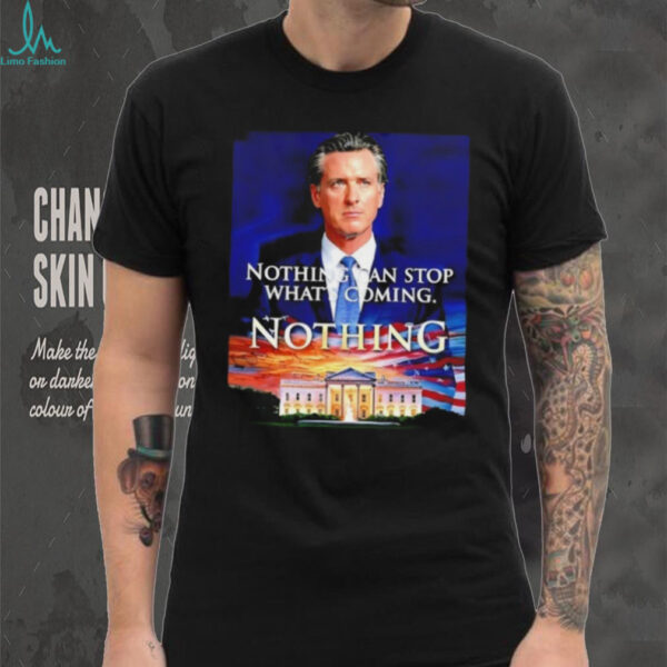 Gavin Newsom nothing can stop what’s coming nothing shirt