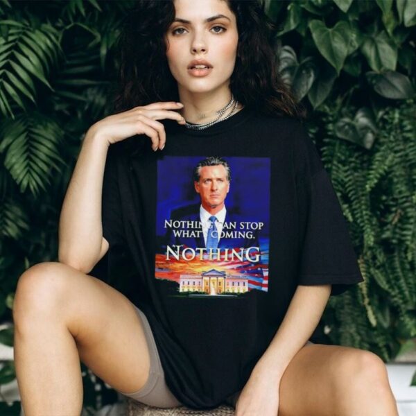 Gavin Newsom nothing can stop what’s coming nothing shirt