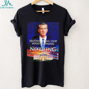 Gavin Newsom nothing can stop what’s coming nothing shirt
