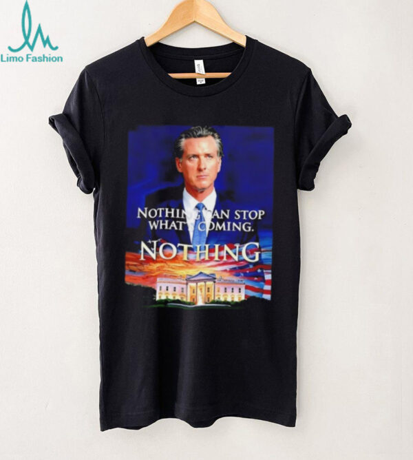 Gavin Newsom nothing can stop what’s coming nothing shirt